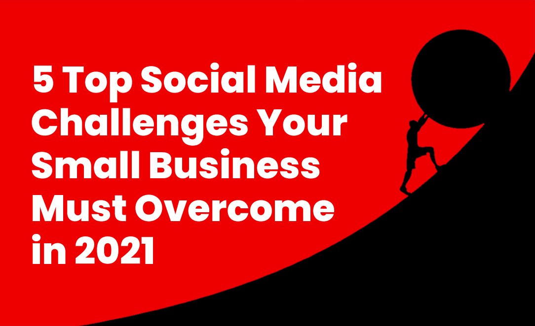 5 Top Social Media Challenges Your Small Business Must Overcome in 2021