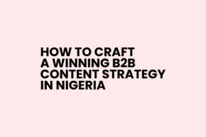 How to Craft a Winning B2B Content Strategy in Nigeria